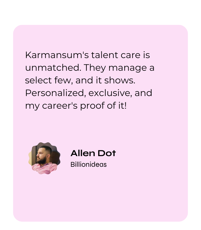 Karmansum's talent care is unmatched. They manage a select few, and it shows. Personalized, exclusive, and my career's proof of it! — Allen Dot, Billionideas